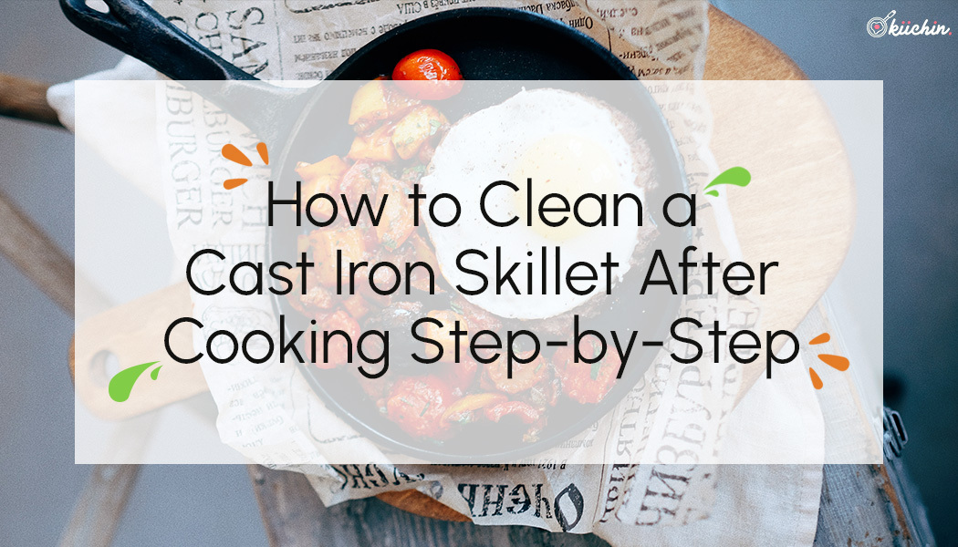 How to Clean a Cast Iron Skillet After Cooking Step-by-Step